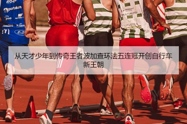 从天才少年到传奇王者波加查环法五连冠开创自行车新王朝