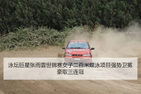 泳坛巨星张雨霏世锦赛女子二百米蝶泳项目强势卫冕豪取三连冠