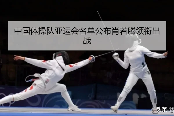 中国体操队亚运会名单公布肖若腾领衔出战